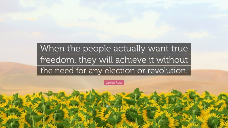 Larken Rose Quote: “When the people actually want true freedom, they will achieve it without the need for any election or revolution.”