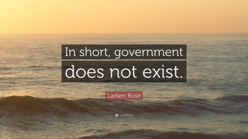 Larken Rose Quote: “In short, government does not exist.”