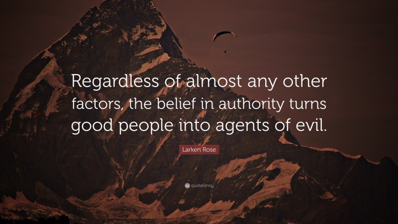 Larken Rose Quote: “Regardless of almost any other factors, the belief in authority turns good people into agents of evil.”