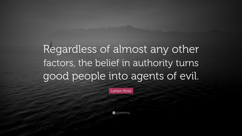 Larken Rose Quote: “Regardless of almost any other factors, the belief in authority turns good people into agents of evil.”