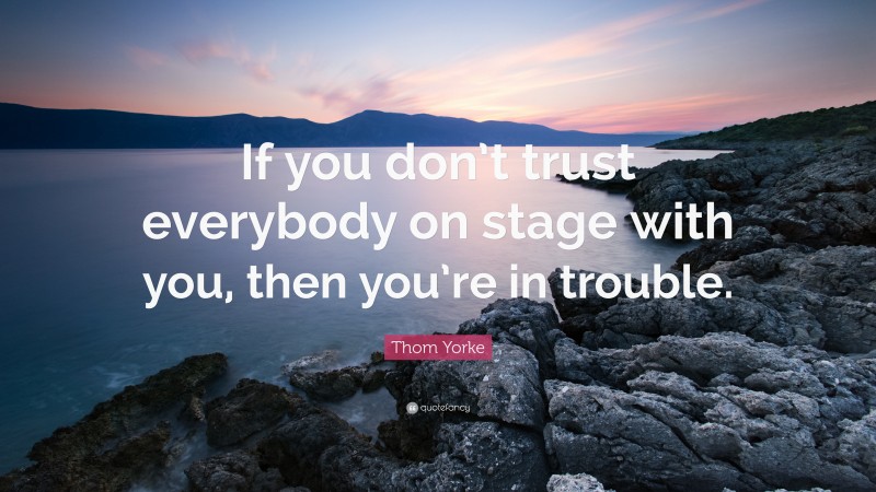 Thom Yorke Quote: “If you don’t trust everybody on stage with you, then you’re in trouble.”