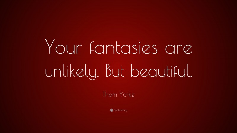 Thom Yorke Quote: “Your fantasies are unlikely. But beautiful.”