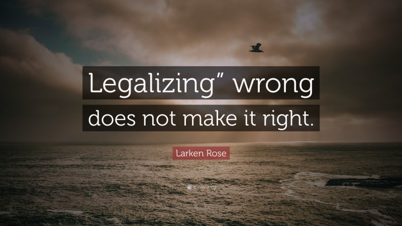 Larken Rose Quote: “Legalizing” wrong does not make it right.”