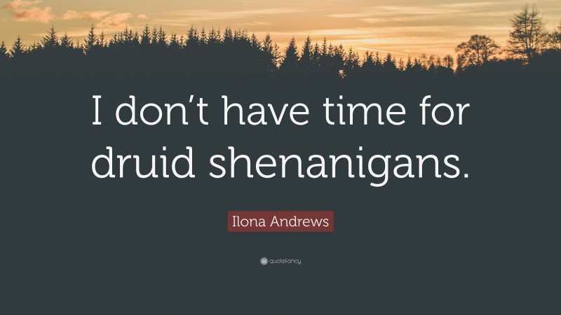 Ilona Andrews Quote: “I don’t have time for druid shenanigans.”