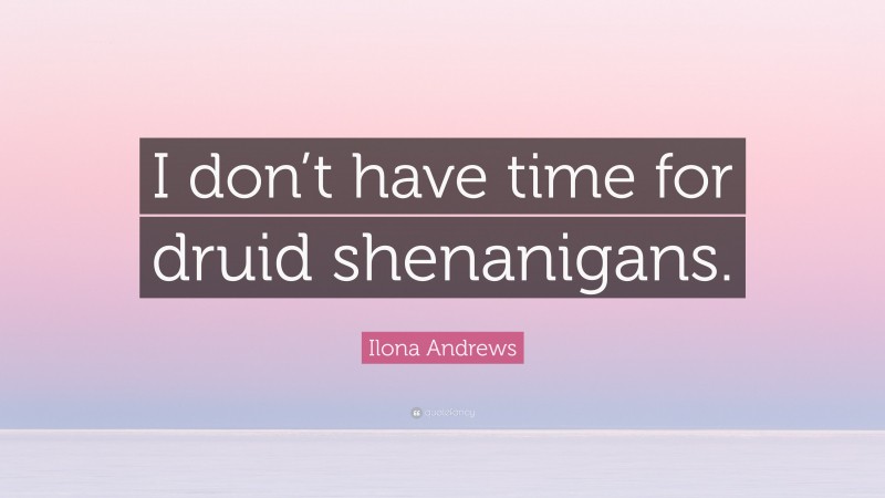 Ilona Andrews Quote: “I don’t have time for druid shenanigans.”