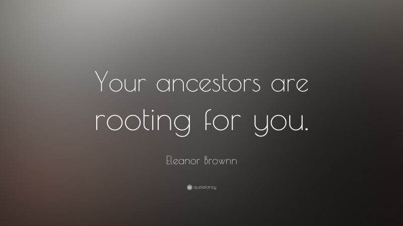 Eleanor Brownn Quote: “Your ancestors are rooting for you.”