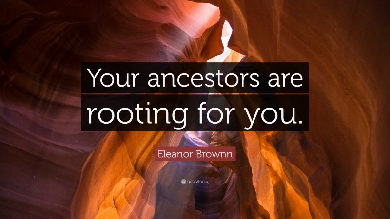 Eleanor Brownn Quote: “Your ancestors are rooting for you.”