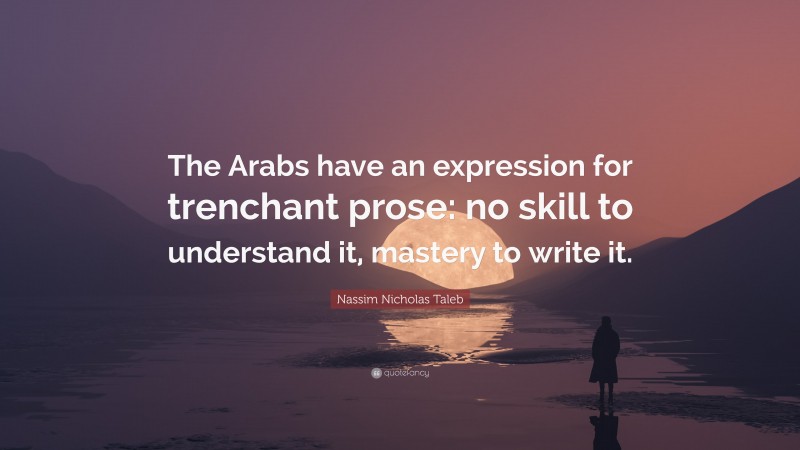 Nassim Nicholas Taleb Quote: “The Arabs have an expression for trenchant prose: no skill to understand it, mastery to write it.”