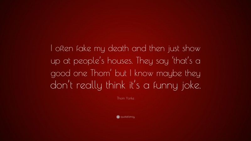 Thom Yorke Quote: “I often fake my death and then just show up at people’s houses. They say ‘that’s a good one Thom’ but I know maybe they don’t really think it’s a funny joke.”