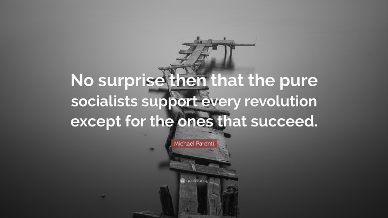 Michael Parenti Quote: “No surprise then that the pure socialists support every revolution except for the ones that succeed.”