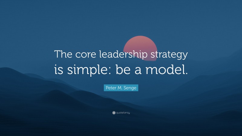 Peter M. Senge Quote: “The core leadership strategy is simple: be a model.”