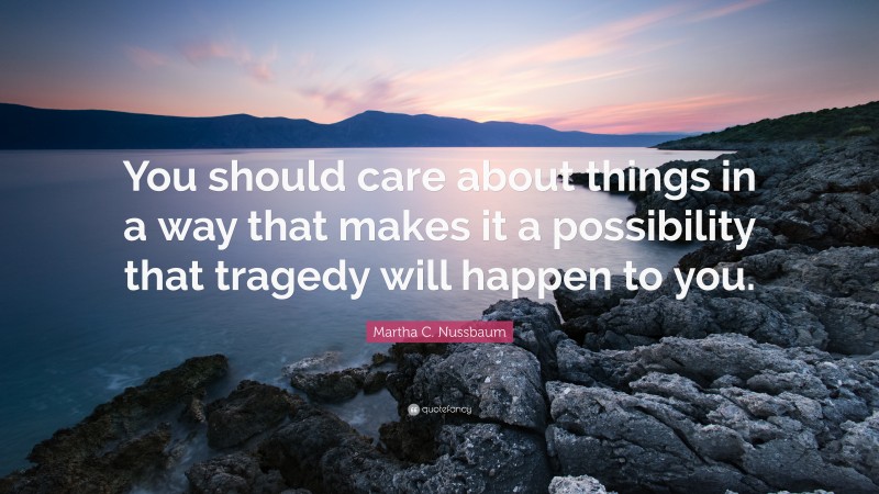 Martha C. Nussbaum Quote: “You should care about things in a way that makes it a possibility that tragedy will happen to you.”