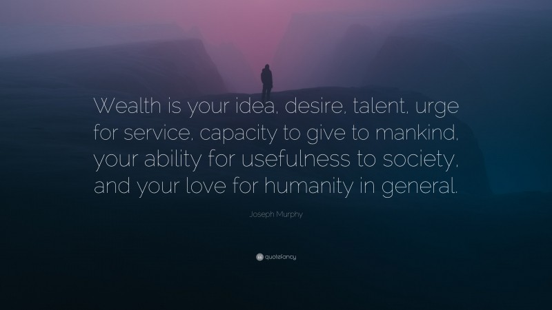 Joseph Murphy Quote: “Wealth is your idea, desire, talent, urge for service, capacity to give to mankind, your ability for usefulness to society, and your love for humanity in general.”