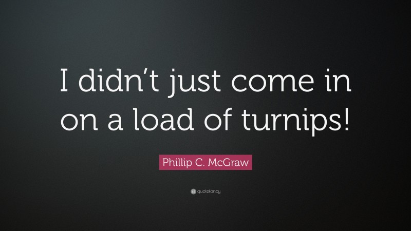Phillip C. McGraw Quote: “I didn’t just come in on a load of turnips!”
