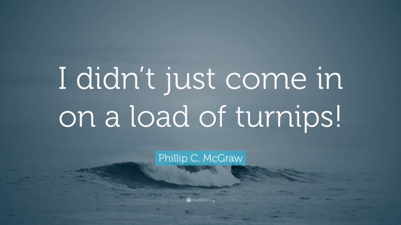 Phillip C. McGraw Quote: “I didn’t just come in on a load of turnips!”