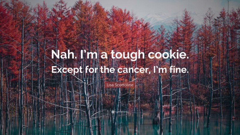 Lisa Scottoline Quote: “Nah. I’m a tough cookie. Except for the cancer, I’m fine.”