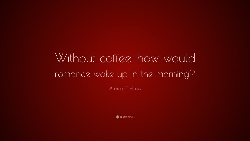 Anthony T. Hincks Quote: “Without coffee, how would romance wake up in the morning?”