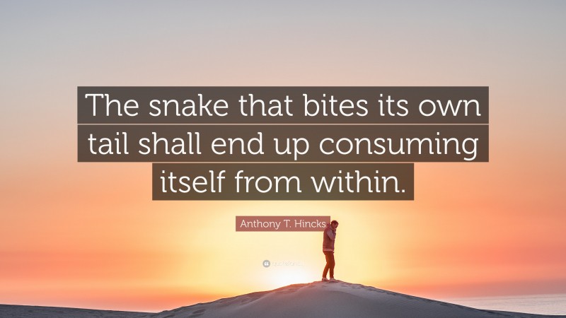 Anthony T. Hincks Quote: “The snake that bites its own tail shall end up consuming itself from within.”
