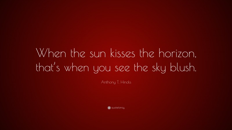 Anthony T. Hincks Quote: “When the sun kisses the horizon, that’s when you see the sky blush.”