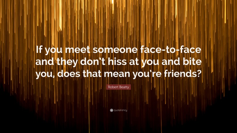 Robert Beatty Quote: “If you meet someone face-to-face and they don’t hiss at you and bite you, does that mean you’re friends?”