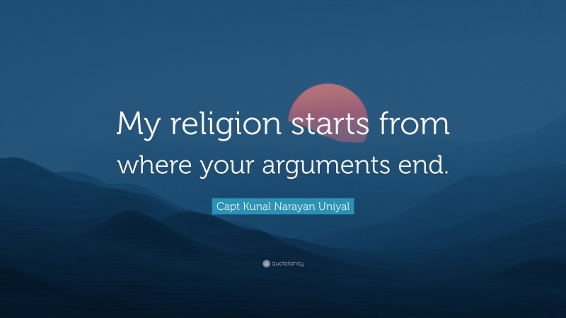 Capt Kunal Narayan Uniyal Quote: “My religion starts from where your arguments end.”
