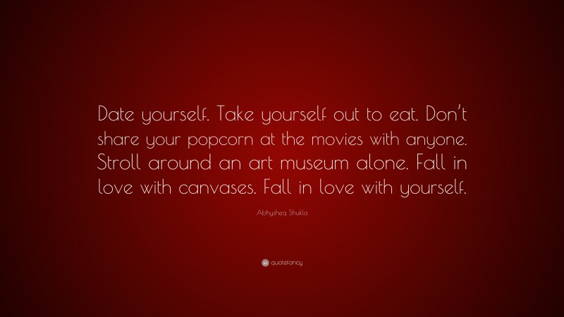 Abhysheq Shukla Quote: “Date yourself. Take yourself out to eat. Don’t share your popcorn at the movies with anyone. Stroll around an art museum alone. Fall in love with canvases. Fall in love with yourself.”