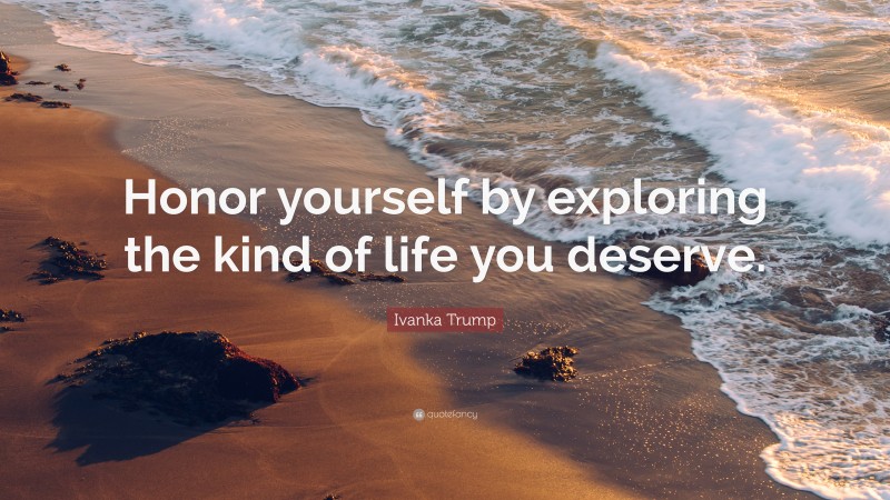 Ivanka Trump Quote: “Honor yourself by exploring the kind of life you deserve.”