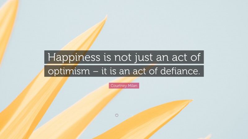 Courtney Milan Quote: “Happiness is not just an act of optimism – it is an act of defiance.”