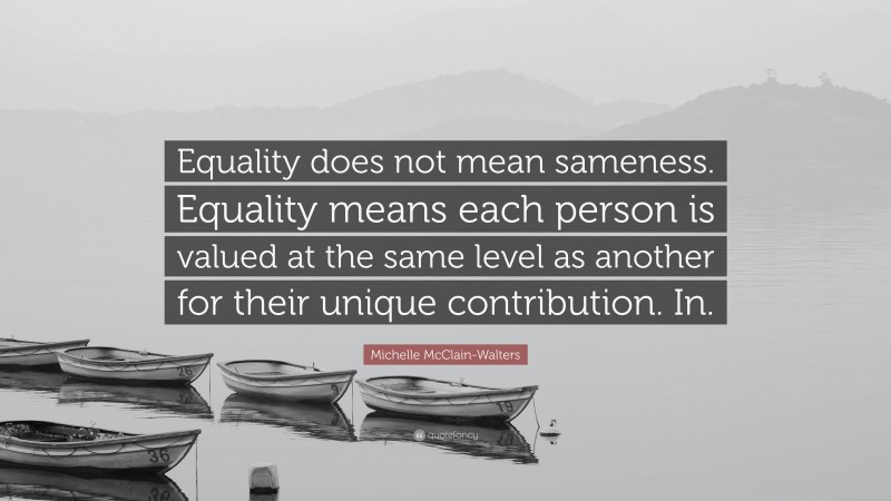 Michelle McClain-Walters Quote: “Equality does not mean sameness. Equality means each person is valued at the same level as another for their unique contribution. In.”