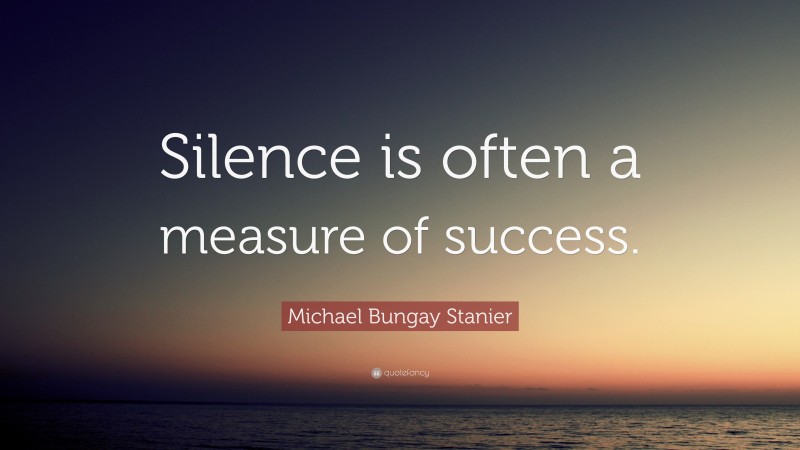Michael Bungay Stanier Quote: “Silence is often a measure of success.”