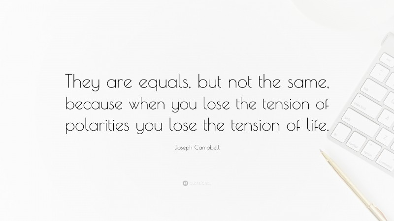 Joseph Campbell Quote: “They are equals, but not the same, because when you lose the tension of polarities you lose the tension of life.”
