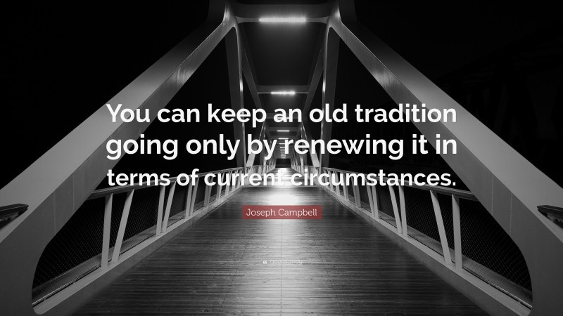 Joseph Campbell Quote: “You can keep an old tradition going only by renewing it in terms of current circumstances.”
