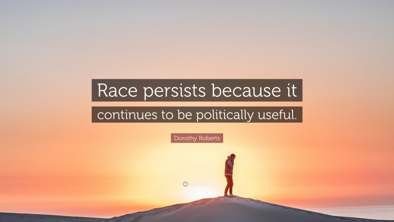 Dorothy Roberts Quote: “Race persists because it continues to be politically useful.”