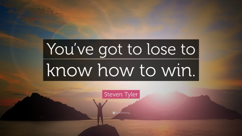 Steven Tyler Quote: “You’ve got to lose to know how to win.”