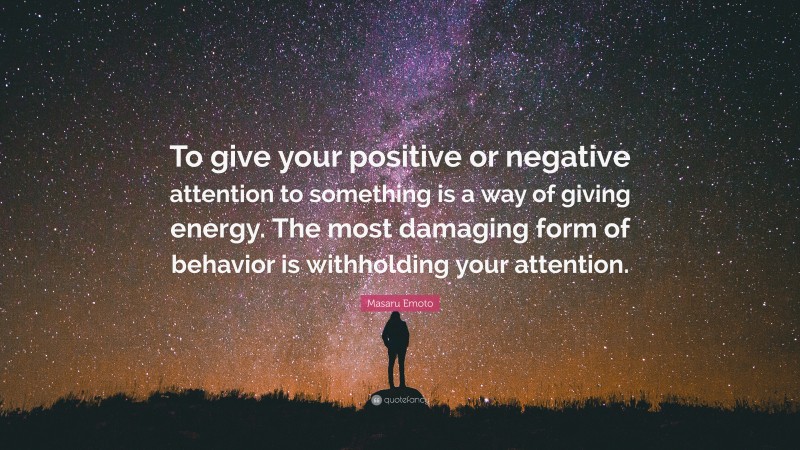 Masaru Emoto Quote: “To give your positive or negative attention to something is a way of giving energy. The most damaging form of behavior is withholding your attention.”