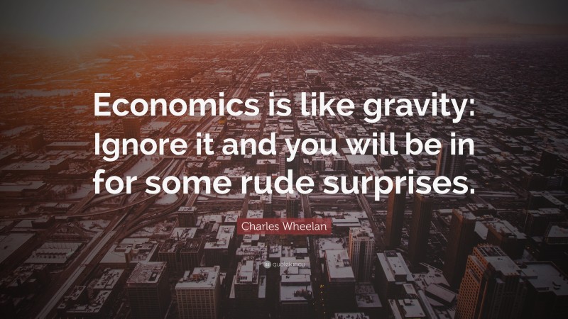 Charles Wheelan Quote: “Economics is like gravity: Ignore it and you will be in for some rude surprises.”