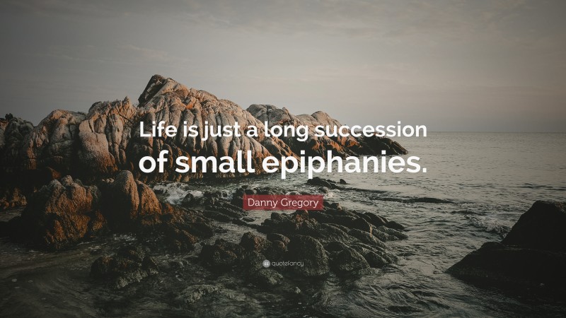 Danny Gregory Quote: “Life is just a long succession of small epiphanies.”