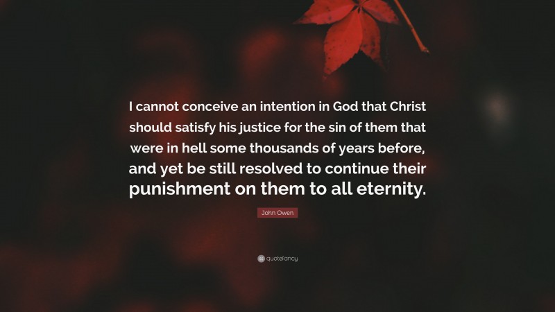 John Owen Quote: “I cannot conceive an intention in God that Christ should satisfy his justice for the sin of them that were in hell some thousands of years before, and yet be still resolved to continue their punishment on them to all eternity.”