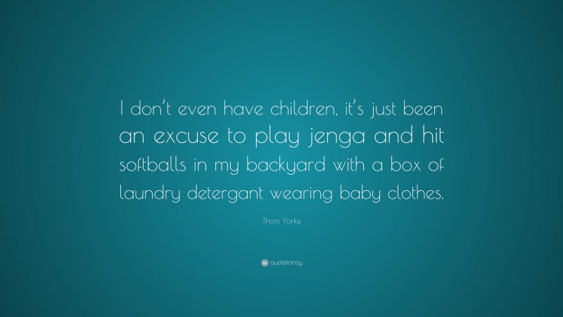 Thom Yorke Quote: “I don’t even have children, it’s just been an excuse to play jenga and hit softballs in my backyard with a box of laundry detergant wearing baby clothes.”