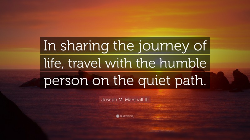 Joseph M. Marshall III Quote: “In sharing the journey of life, travel with the humble person on the quiet path.”