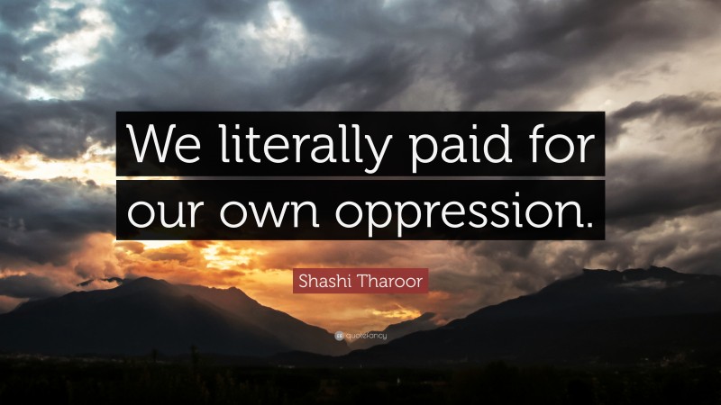 Shashi Tharoor Quote: “We literally paid for our own oppression.”