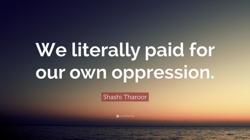 Shashi Tharoor Quote: “We literally paid for our own oppression.”