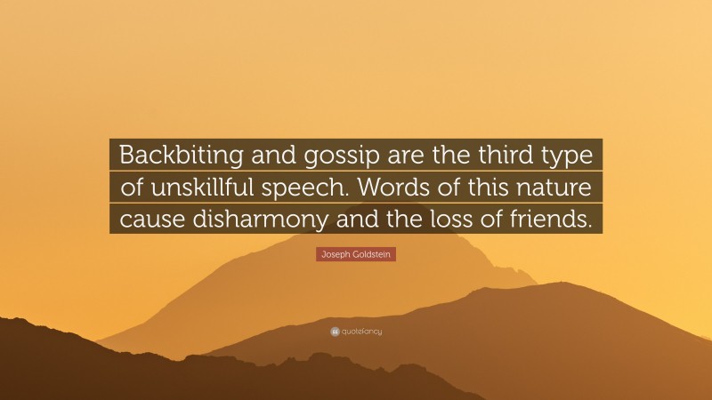 Joseph Goldstein Quote: “Backbiting and gossip are the third type of unskillful speech. Words of this nature cause disharmony and the loss of friends.”