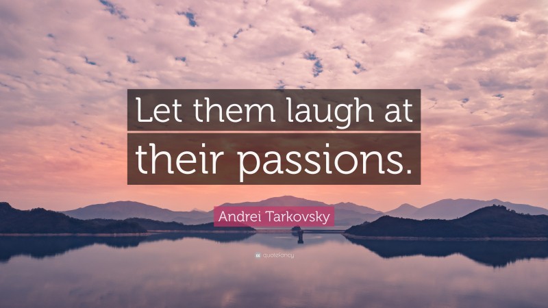Andrei Tarkovsky Quote: “Let them laugh at their passions.”