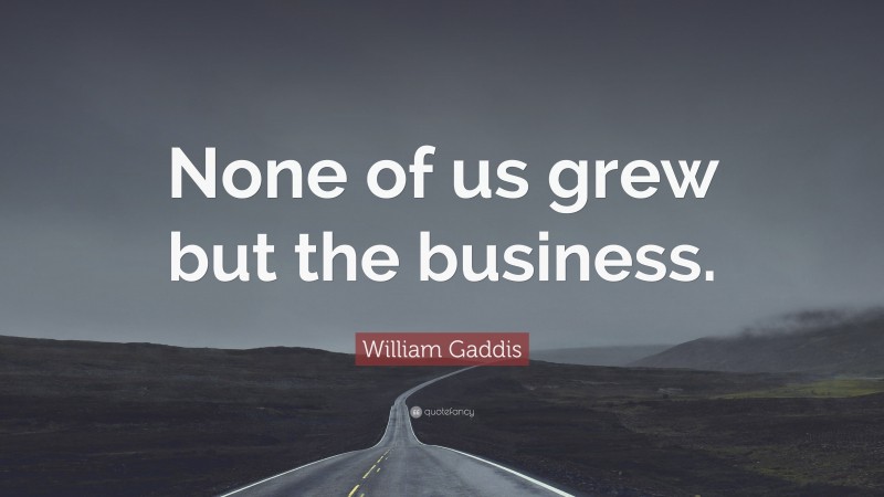 William Gaddis Quote: “None of us grew but the business.”