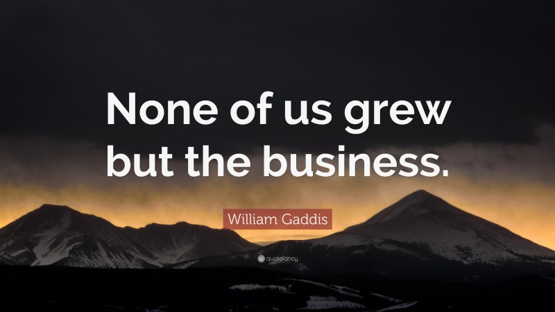 William Gaddis Quote: “None of us grew but the business.”