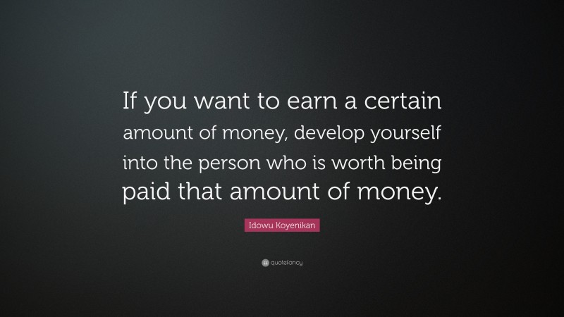 Idowu Koyenikan Quote: “If you want to earn a certain amount of money, develop yourself into the person who is worth being paid that amount of money.”