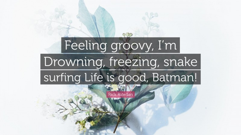 Rick Riordan Quote: “Feeling groovy, I’m Drowning, freezing, snake surfing Life is good, Batman!”