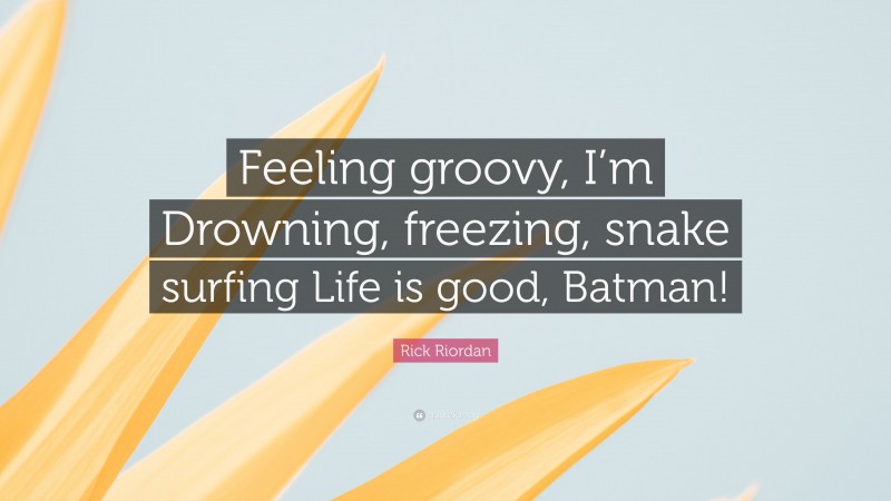 Rick Riordan Quote: “Feeling groovy, I’m Drowning, freezing, snake surfing Life is good, Batman!”