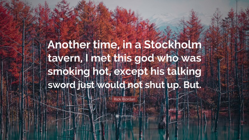 Rick Riordan Quote: “Another time, in a Stockholm tavern, I met this god who was smoking hot, except his talking sword just would not shut up. But.”